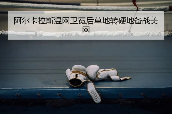 阿尔卡拉斯温网卫冕后草地转硬地备战美网
