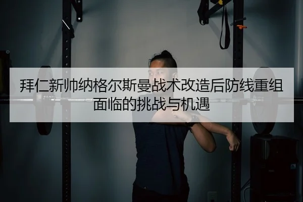 拜仁新帅纳格尔斯曼战术改造后防线重组面临的挑战与机遇