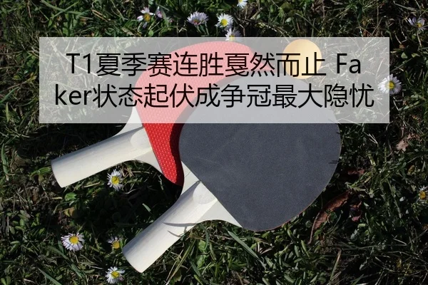 T1夏季赛连胜戛然而止 Faker状态起伏成争冠最大隐忧（Kaiyuan Games）
