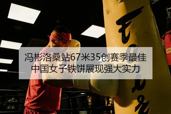 冯彬洛桑站67米35创赛季最佳 中国女子铁饼展现强大实力